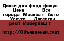 Диски для форд фокус › Цена ­ 6 000 - Все города, Москва г. Авто » Услуги   . Дагестан респ.,Избербаш г.